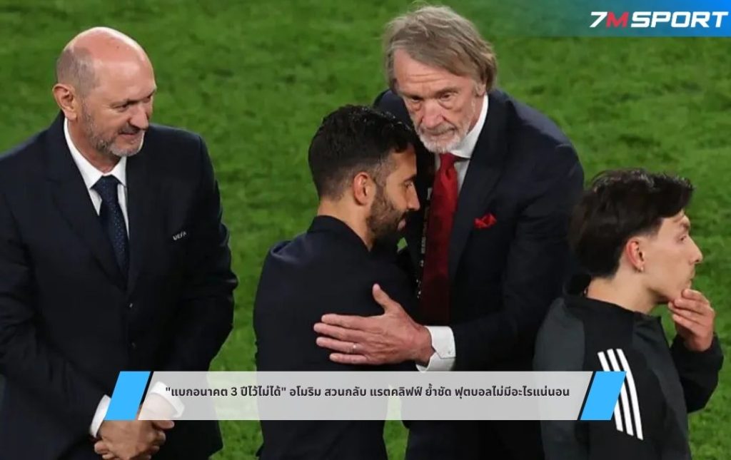 อโมริม สวนกลับ แรตคลิฟฟ์ ย้ำชัด ฟุตบอลไม่มีอะไรแน่นอน